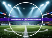 防守铁桶力挫对手，球队客场逆袭赢得宝贵分