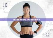 昔日劲旅再度崛起，女足赛事引发热议