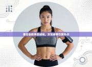 昔日劲旅再度崛起，女足赛事引发热议