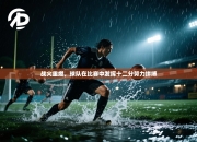 战火重燃，球队在比赛中发挥十二分努力拼搏